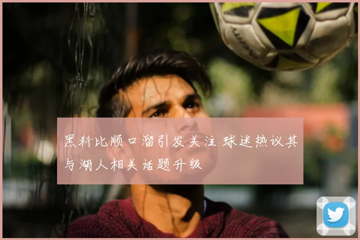 黑科比顺口溜引发关注 球迷热议其与湖人相关话题升级