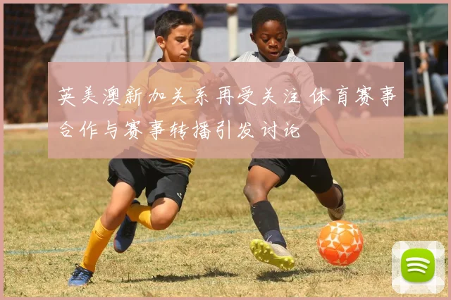 英美澳新加关系再受关注 体育赛事合作与赛事转播引发讨论