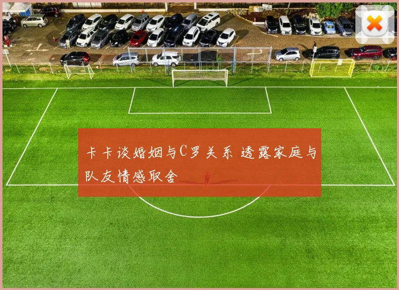 卡卡谈婚姻与C罗关系 透露家庭与队友情感取舍