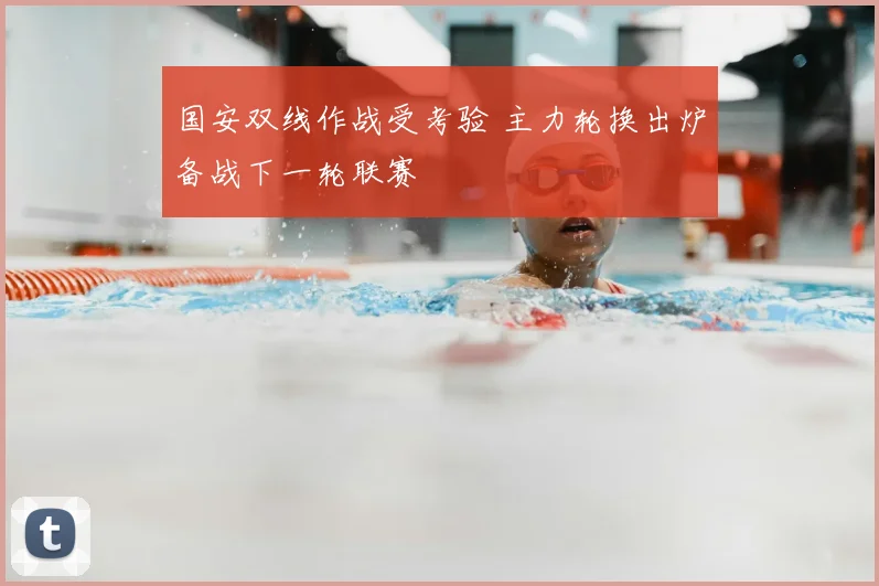 国安双线作战受考验 主力轮换出炉备战下一轮联赛