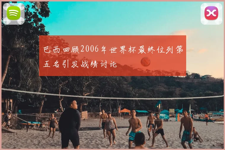 巴西回顾2006年世界杯最终位列第五名引发战绩讨论