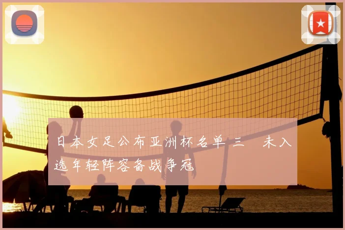 日本女足公布亚洲杯名单 三笘未入选年轻阵容备战争冠