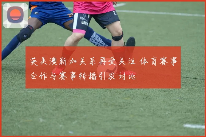 英美澳新加关系再受关注 体育赛事合作与赛事转播引发讨论