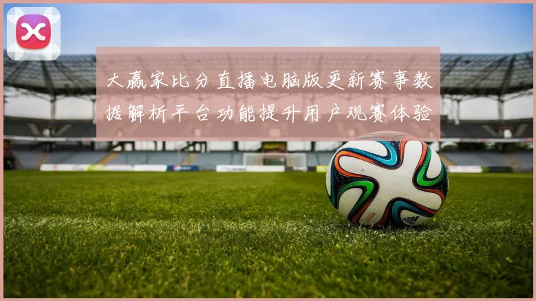 大赢家比分直播电脑版更新赛事数据解析平台功能提升用户观赛体验