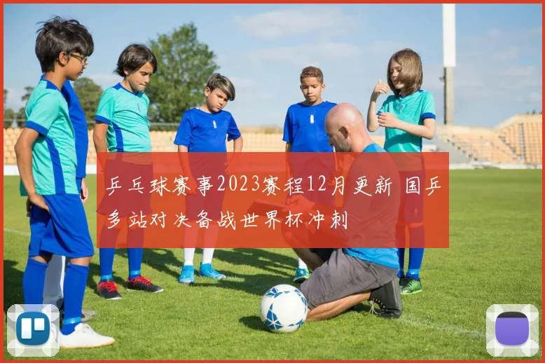 乒乓球赛事2023赛程12月更新 国乒多站对决备战世界杯冲刺