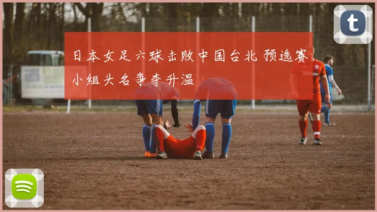 日本女足六球击败中国台北 预选赛小组头名争夺升温
