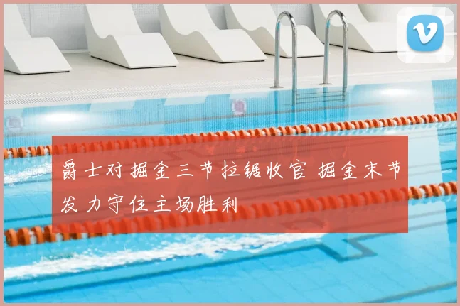 爵士对掘金三节拉锯收官 掘金末节发力守住主场胜利