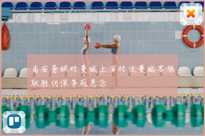 南安普顿对曼城上演对攻曼城客场取胜仍保争冠悬念