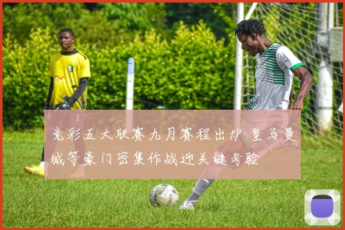 竞彩五大联赛九月赛程出炉 皇马曼城等豪门密集作战迎关键考验