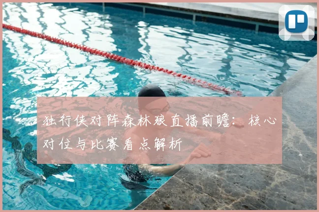 独行侠对阵森林狼直播前瞻：核心对位与比赛看点解析