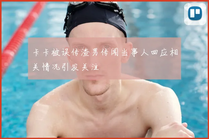卡卡被误传渣男传闻当事人回应相关情况引发关注