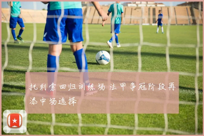 托利索回归训练场 法甲争冠阶段再添中场选择