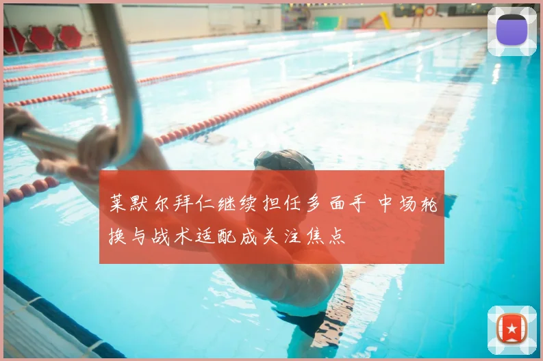 莱默尔拜仁继续担任多面手 中场轮换与战术适配成关注焦点