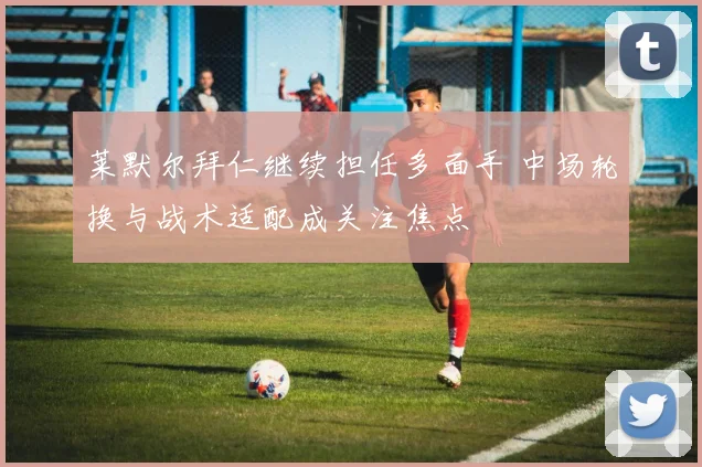 莱默尔拜仁继续担任多面手 中场轮换与战术适配成关注焦点