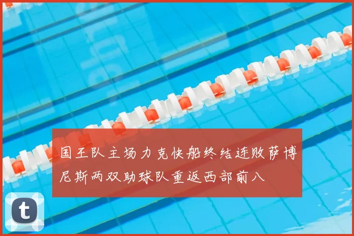 国王队主场力克快船终结连败萨博尼斯两双助球队重返西部前八