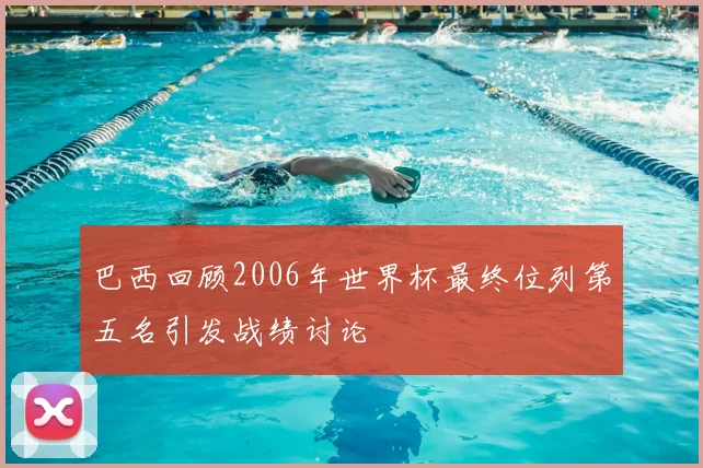 巴西回顾2006年世界杯最终位列第五名引发战绩讨论
