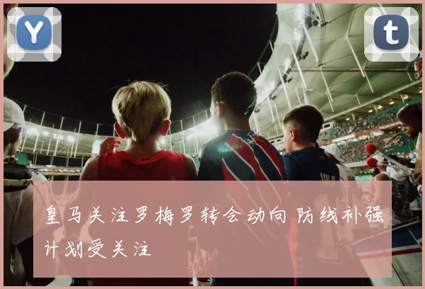 皇马关注罗梅罗转会动向 防线补强计划受关注