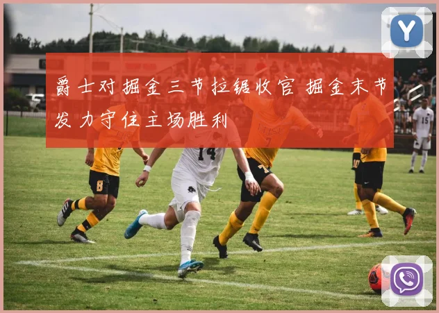 爵士对掘金三节拉锯收官 掘金末节发力守住主场胜利