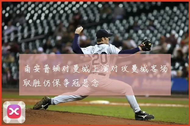 南安普顿对曼城上演对攻曼城客场取胜仍保争冠悬念