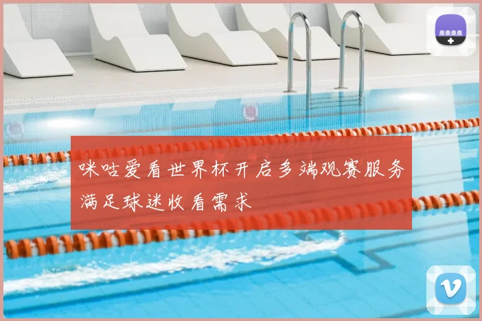 咪咕爱看世界杯开启多端观赛服务满足球迷收看需求