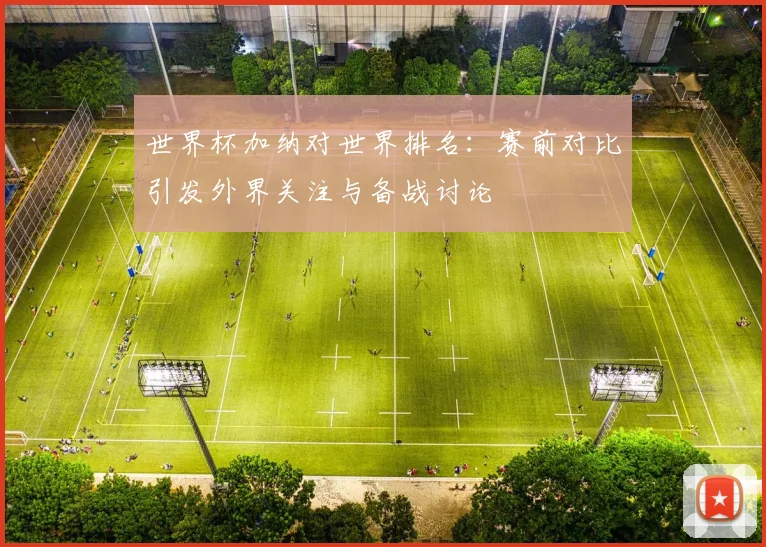 世界杯加纳对世界排名:赛前对比引发外界关注与备战讨论