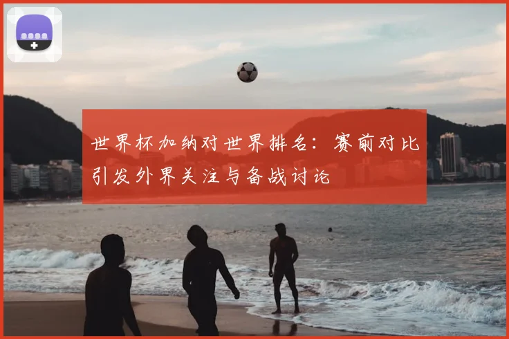 世界杯加纳对世界排名：赛前对比引发外界关注与备战讨论