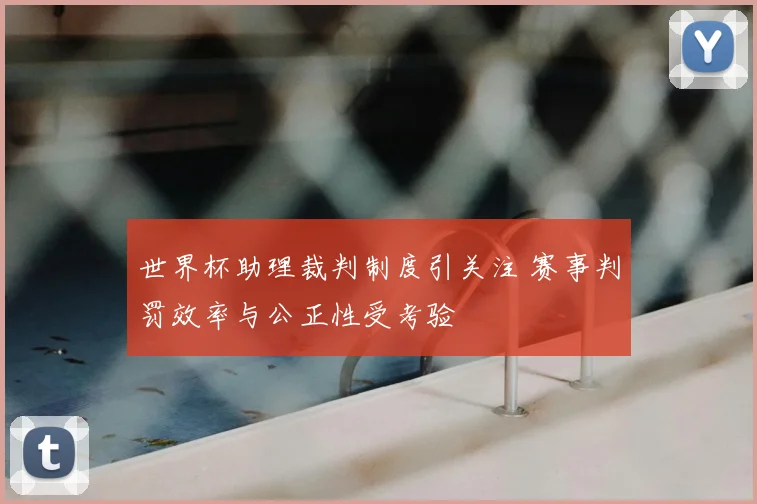 世界杯助理裁判制度引关注 赛事判罚效率与公正性受考验