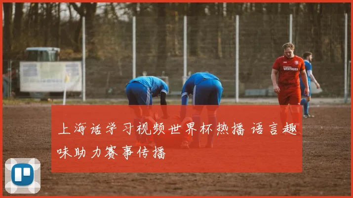 上海话学习视频世界杯热播 语言趣味助力赛事传播