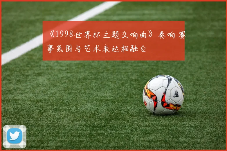 《1998世界杯主题交响曲》奏响 赛事氛围与艺术表达相融合