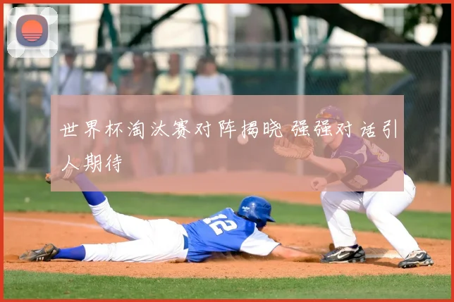 世界杯淘汰赛对阵揭晓 强强对话引人期待