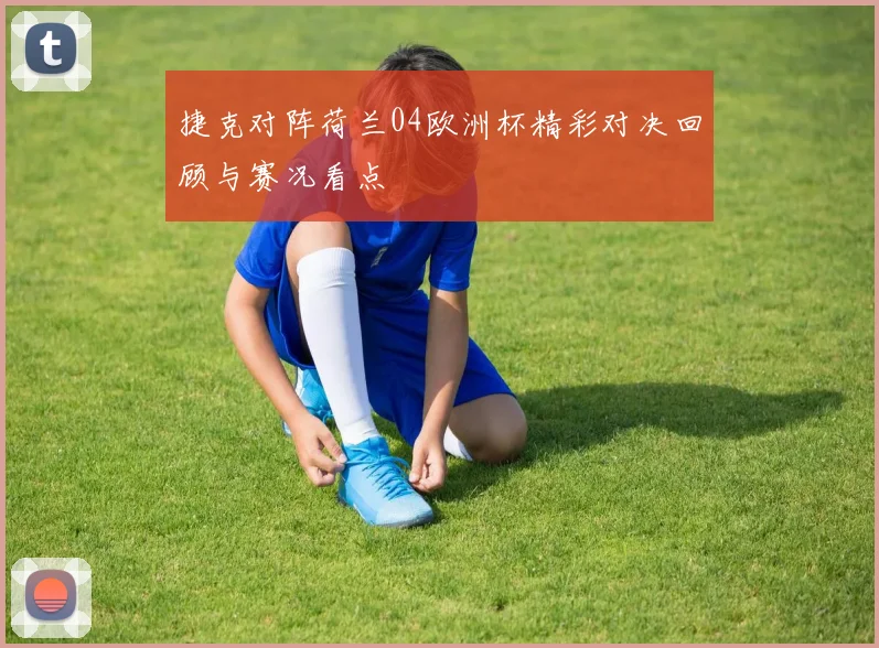 捷克对阵荷兰04欧洲杯精彩对决回顾与赛况看点