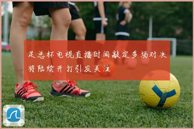 足总杯电视直播时间敲定多场对决将陆续开打引发关注
