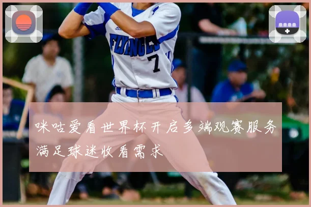 咪咕爱看世界杯开启多端观赛服务满足球迷收看需求