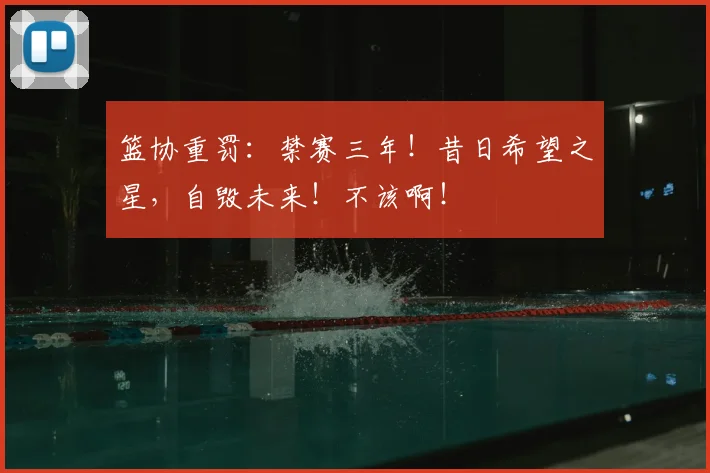 篮协重罚:禁赛三年!昔日希望之星,自毁未来!不该啊!
