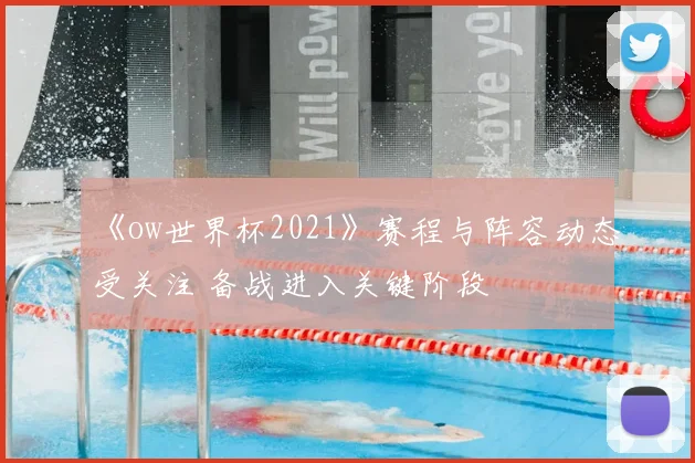 《ow世界杯2021》赛程与阵容动态受关注 备战进入关键阶段