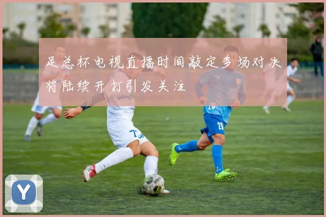 足总杯电视直播时间敲定多场对决将陆续开打引发关注