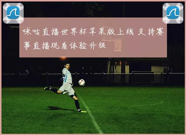 咪咕直播世界杯苹果版上线 支持赛事直播观看体验升级